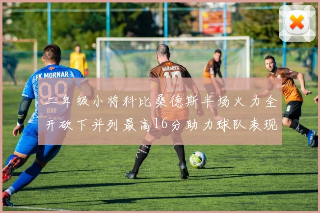 二年级小将科比桑德斯半场火力全开砍下并列最高16分助力球队表现出色