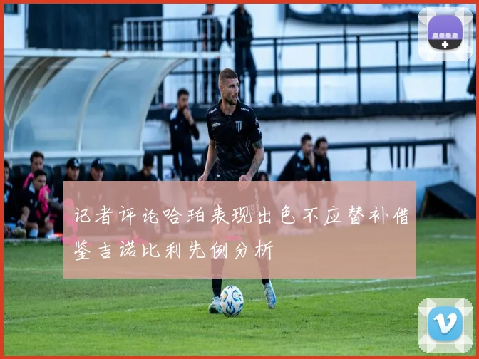 记者评论哈珀表现出色不应替补借鉴吉诺比利先例分析