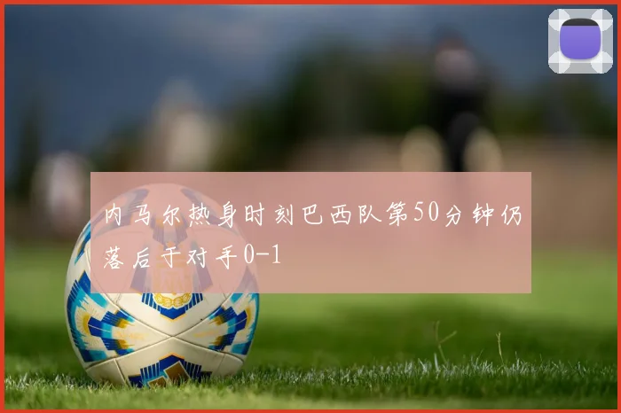 内马尔热身时刻巴西队第50分钟仍落后于对手0-1