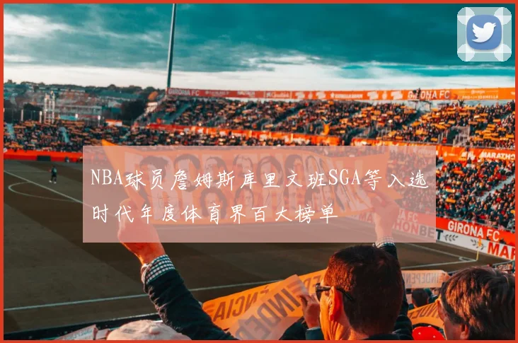 NBA球员詹姆斯库里文班SGA等入选时代年度体育界百大榜单