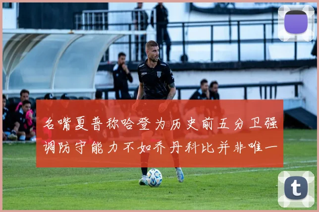 名嘴夏普称哈登为历史前五分卫强调防守能力不如乔丹科比并非唯一标准