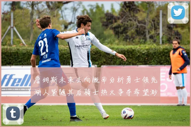 詹姆斯未来去向概率分析勇士领先湖人紧随其后骑士热火争夺希望渺茫
