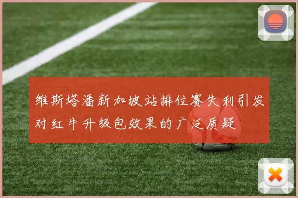 维斯塔潘新加坡站排位赛失利引发对红牛升级包效果的广泛质疑