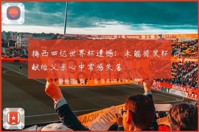 梅西回忆世界杯遗憾：未能将奖杯献给父亲心中常感失落