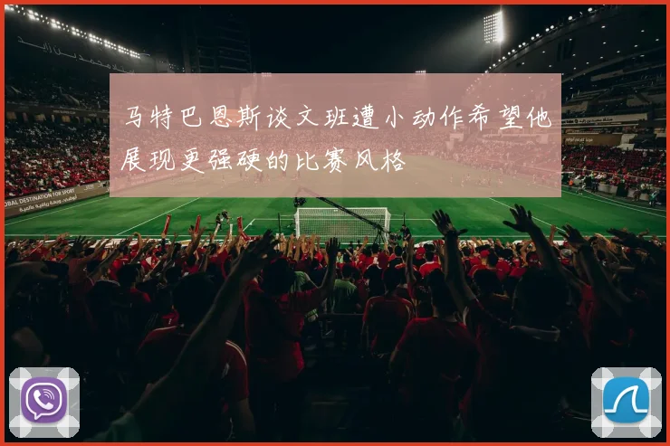 马特巴恩斯谈文班遭小动作希望他展现更强硬的比赛风格