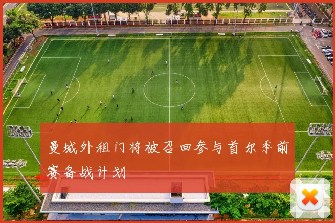 曼城外租门将被召回参与首尔季前赛备战计划
