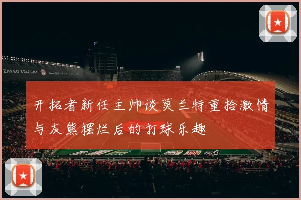 开拓者新任主帅谈莫兰特重拾激情与灰熊摆烂后的打球乐趣