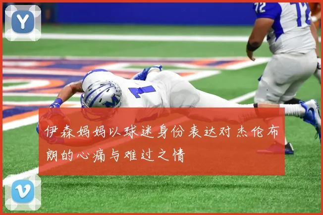 伊森妈妈以球迷身份表达对杰伦布朗的心痛与难过之情