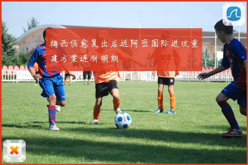 梅西伤愈复出后迈阿密国际进攻重建方案逐渐明朗