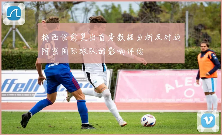 梅西伤愈复出首秀数据分析及对迈阿密国际球队的影响评估